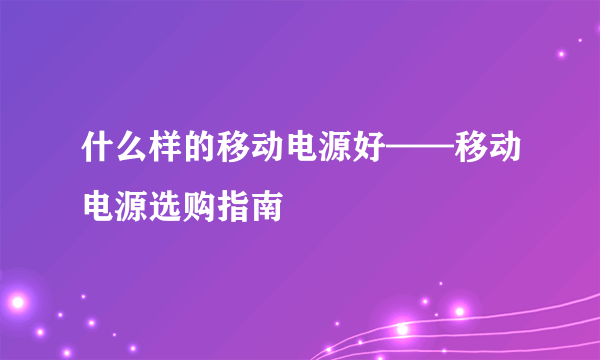 什么样的移动电源好——移动电源选购指南