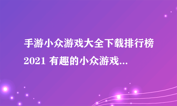 手游小众游戏大全下载排行榜2021 有趣的小众游戏前十名合集推荐