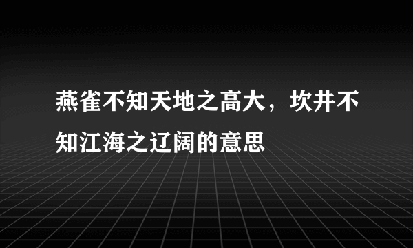 燕雀不知天地之高大，坎井不知江海之辽阔的意思