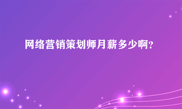 网络营销策划师月薪多少啊？