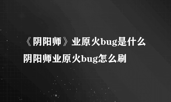 《阴阳师》业原火bug是什么 阴阳师业原火bug怎么刷