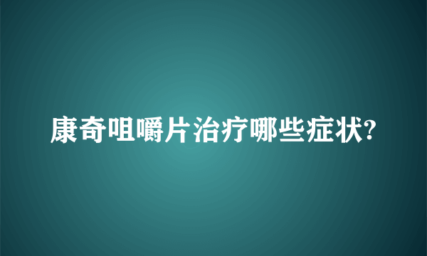 康奇咀嚼片治疗哪些症状?