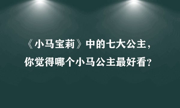 《小马宝莉》中的七大公主，你觉得哪个小马公主最好看？