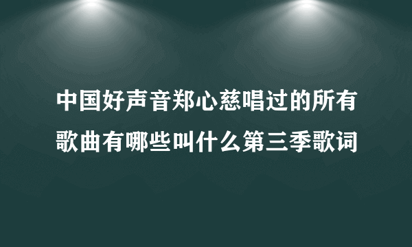 中国好声音郑心慈唱过的所有歌曲有哪些叫什么第三季歌词