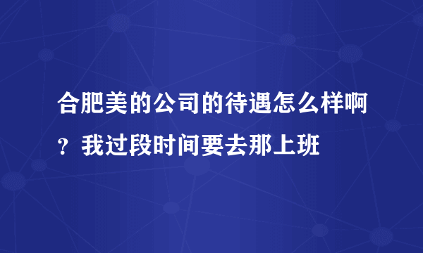 合肥美的公司的待遇怎么样啊？我过段时间要去那上班