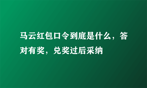 马云红包口令到底是什么，答对有奖，兑奖过后采纳