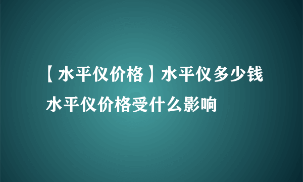 【水平仪价格】水平仪多少钱 水平仪价格受什么影响