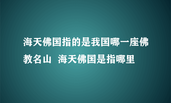 海天佛国指的是我国哪一座佛教名山  海天佛国是指哪里