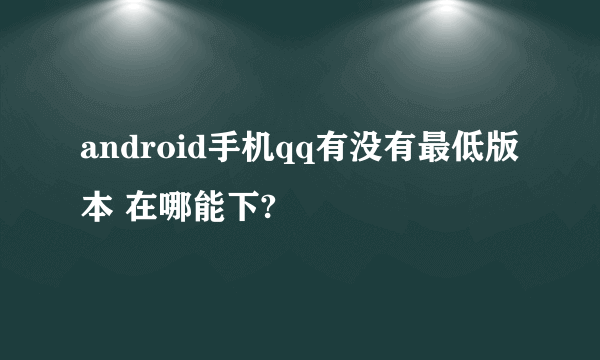 android手机qq有没有最低版本 在哪能下?