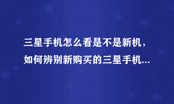 三星手机怎么看是不是新机，如何辨别新购买的三星手机是全新的不是翻新过的