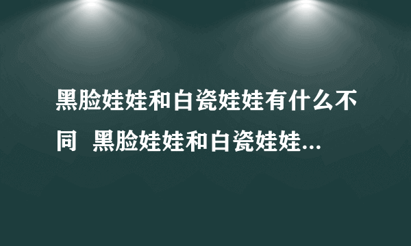 黑脸娃娃和白瓷娃娃有什么不同  黑脸娃娃和白瓷娃娃哪个更好