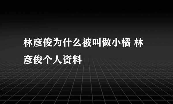 林彦俊为什么被叫做小橘 林彦俊个人资料