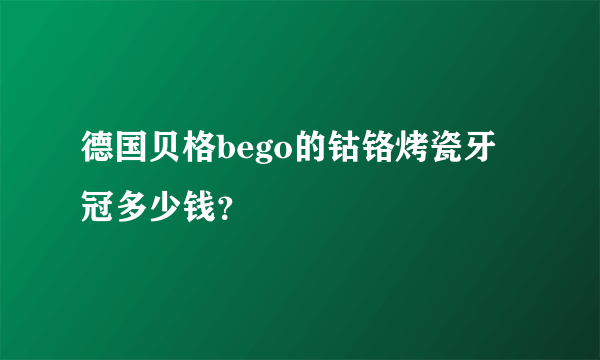 德国贝格bego的钴铬烤瓷牙冠多少钱？