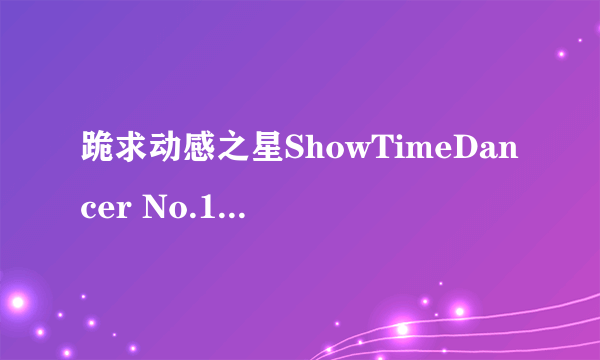 跪求动感之星ShowTimeDancer No.155 小君.mp0高清完整版下载，跪谢