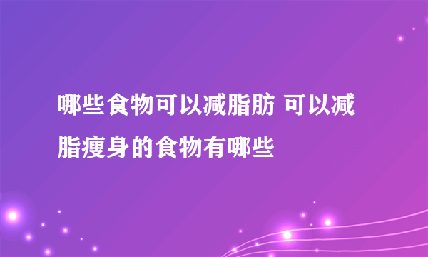 哪些食物可以减脂肪 可以减脂瘦身的食物有哪些