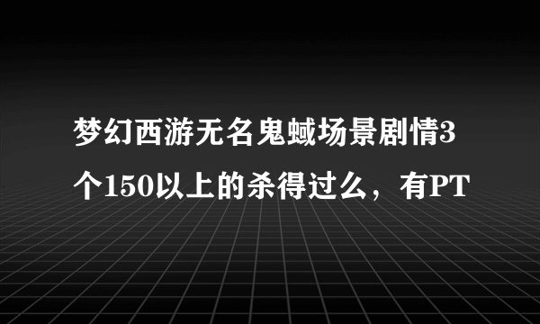 梦幻西游无名鬼蜮场景剧情3个150以上的杀得过么，有PT