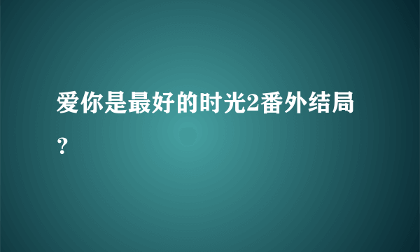 爱你是最好的时光2番外结局？