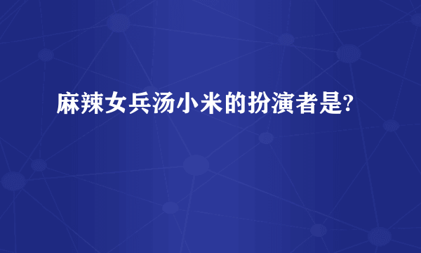 麻辣女兵汤小米的扮演者是?