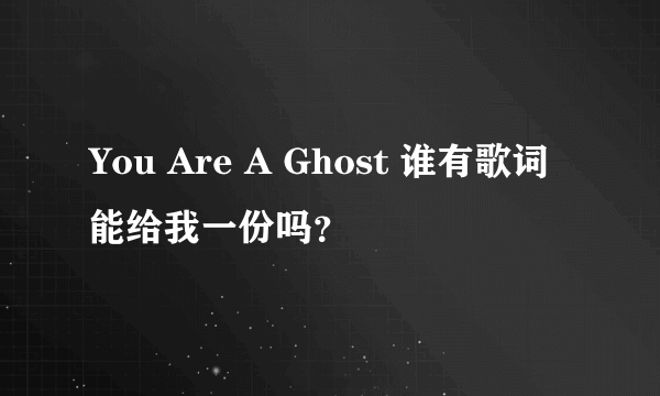 You Are A Ghost 谁有歌词能给我一份吗？