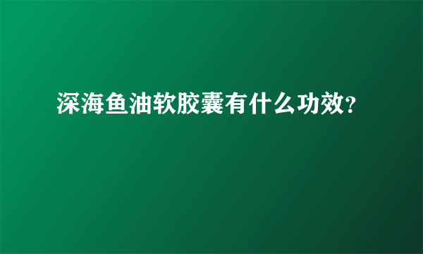 深海鱼油软胶囊有什么功效？