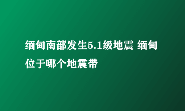 缅甸南部发生5.1级地震 缅甸位于哪个地震带