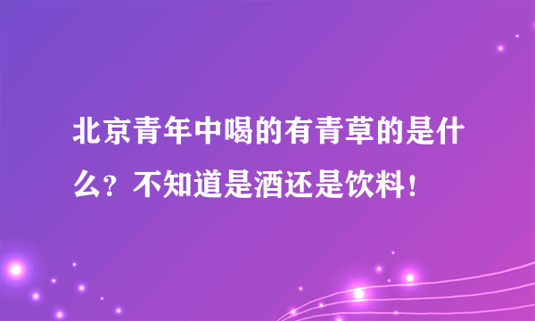 北京青年中喝的有青草的是什么？不知道是酒还是饮料！