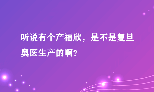 听说有个产福欣，是不是复旦奥医生产的啊？