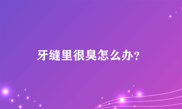 牙缝里很臭怎么办？