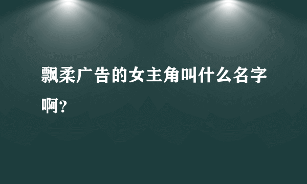 飘柔广告的女主角叫什么名字啊？