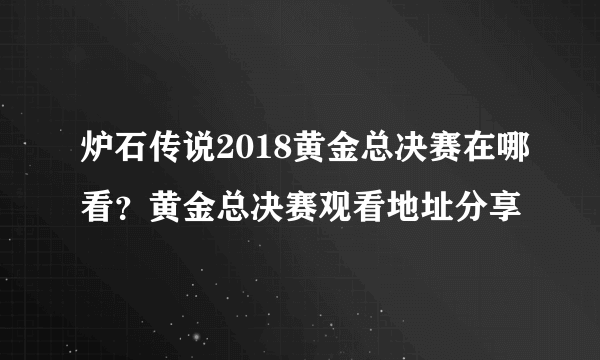 炉石传说2018黄金总决赛在哪看？黄金总决赛观看地址分享