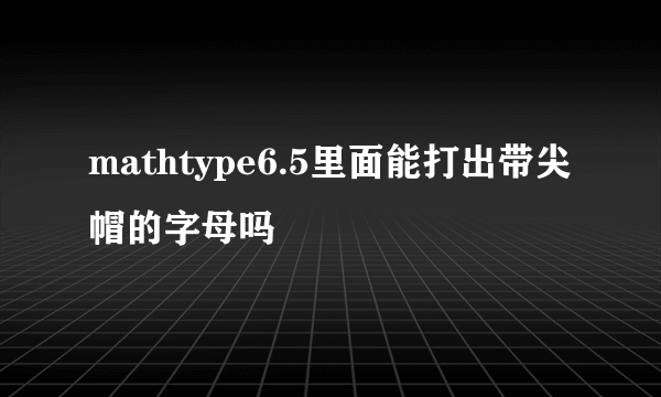 mathtype6.5里面能打出带尖帽的字母吗