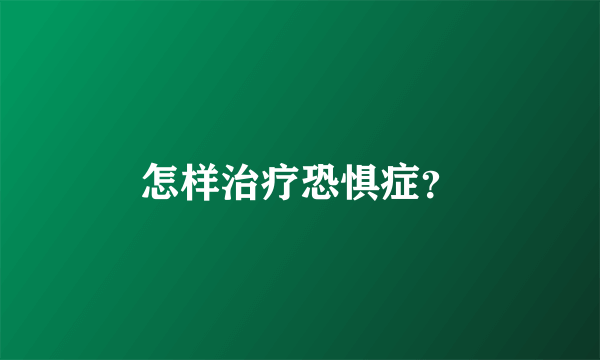 怎样治疗恐惧症？