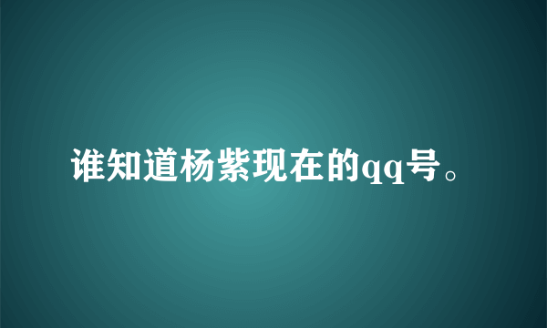 谁知道杨紫现在的qq号。