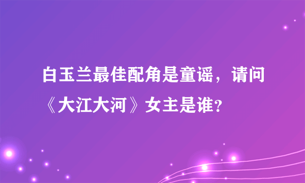 白玉兰最佳配角是童谣，请问《大江大河》女主是谁？