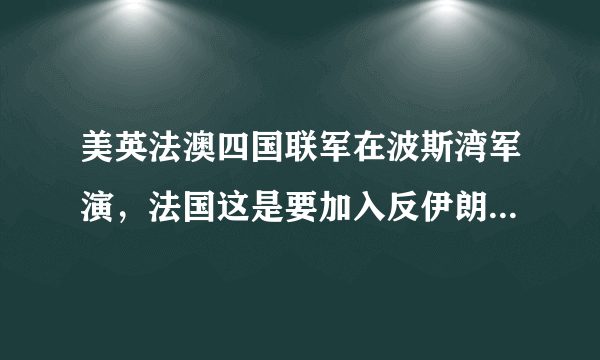 美英法澳四国联军在波斯湾军演，法国这是要加入反伊朗阵营了吗？