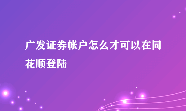 广发证券帐户怎么才可以在同花顺登陆