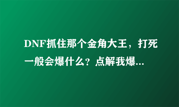 DNF抓住那个金角大王，打死一般会爆什么？点解我爆了垃圾装备？？