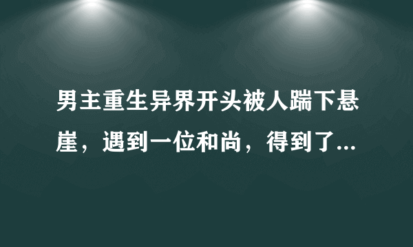 男主重生异界开头被人踹下悬崖，遇到一位和尚，得到了一枚铜片的小说，主角没有亲人