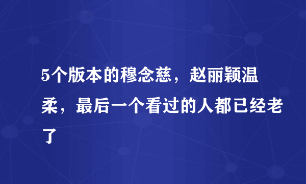 5个版本的穆念慈，赵丽颖温柔，最后一个看过的人都已经老了