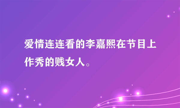 爱情连连看的李嘉熙在节目上作秀的贱女人。