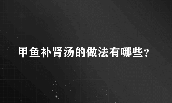 甲鱼补肾汤的做法有哪些？