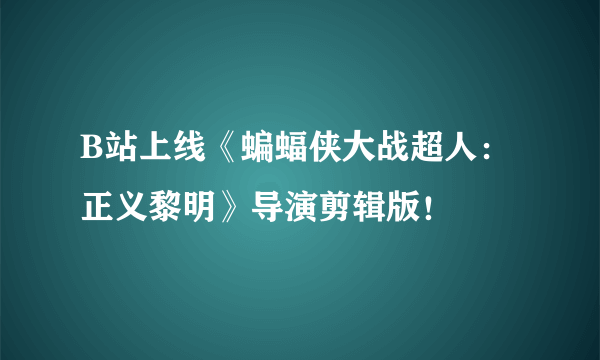 B站上线《蝙蝠侠大战超人：正义黎明》导演剪辑版！