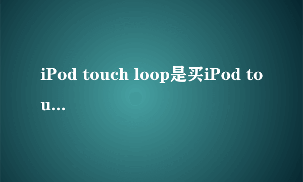 iPod touch loop是买iPod touch5自带的吗.