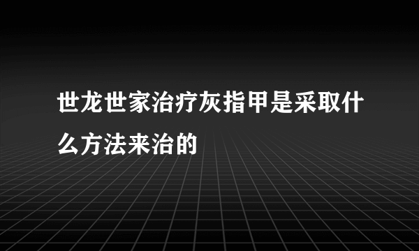 世龙世家治疗灰指甲是采取什么方法来治的