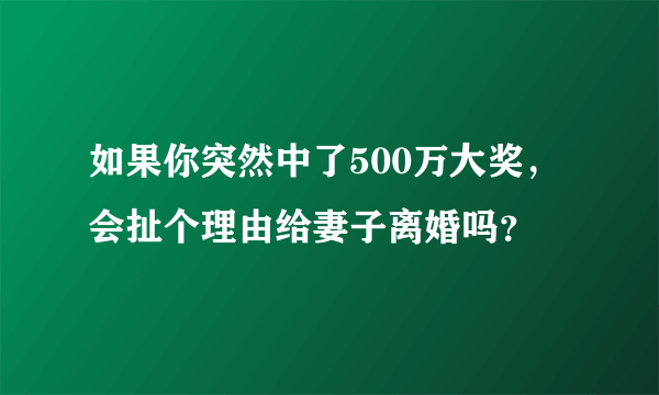 如果你突然中了500万大奖，会扯个理由给妻子离婚吗？