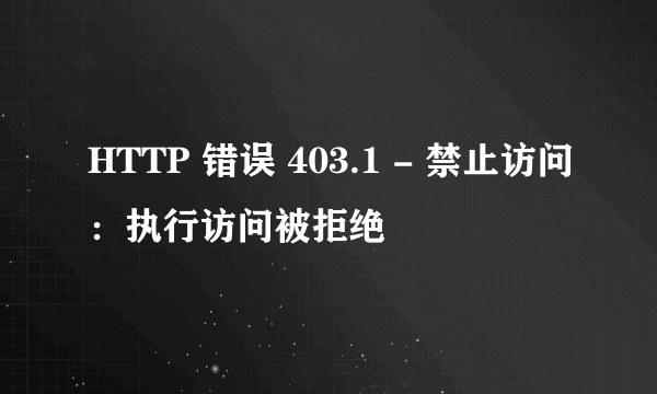 HTTP 错误 403.1 - 禁止访问：执行访问被拒绝