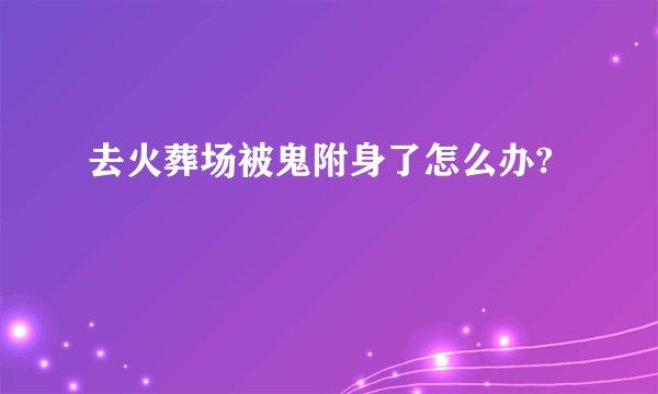 去火葬场被鬼附身了怎么办?