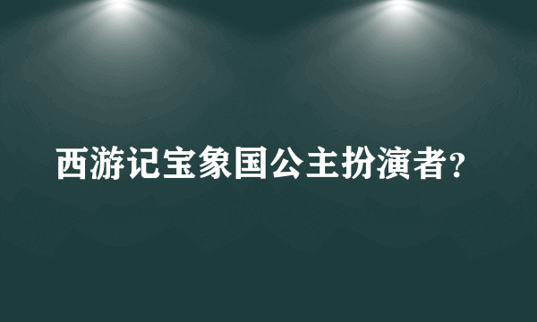 西游记宝象国公主扮演者？