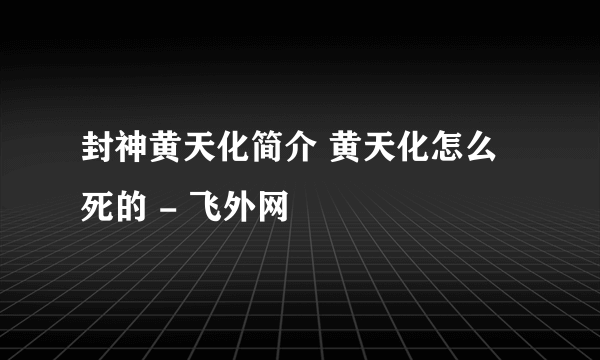 封神黄天化简介 黄天化怎么死的 - 飞外网