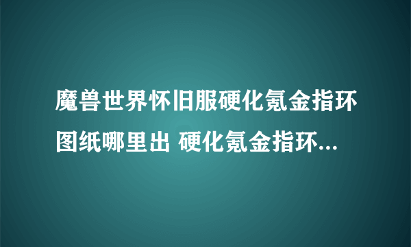 魔兽世界怀旧服硬化氪金指环图纸哪里出 硬化氪金指环图纸掉落地点介绍